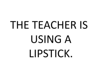 THE TEACHER IS
USING A
LIPSTICK.
 