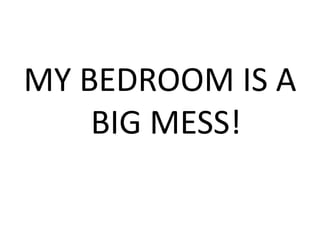 MY BEDROOM IS A
BIG MESS!
 