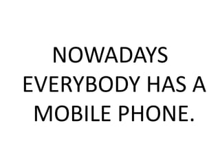 NOWADAYS
EVERYBODY HAS A
MOBILE PHONE.
 