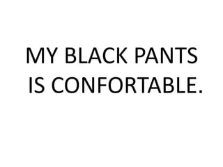 MY BLACK PANTS
IS CONFORTABLE.
 