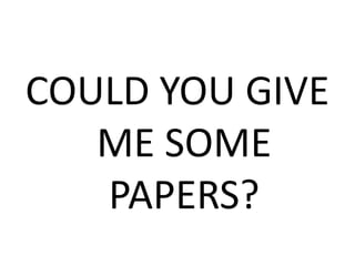 COULD YOU GIVE
ME SOME
PAPERS?
 