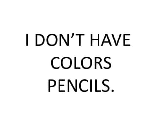 I DON’T HAVE
COLORS
PENCILS.
 