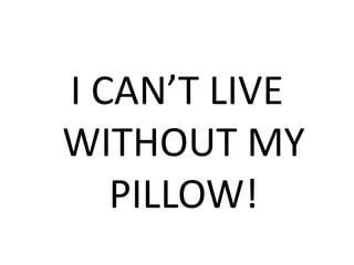 I CAN’T LIVE
WITHOUT MY
PILLOW!
 