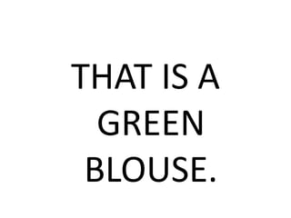 THAT IS A
GREEN
BLOUSE.
 