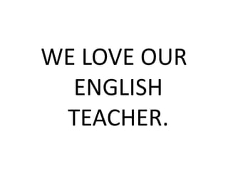 WE LOVE OUR
ENGLISH
TEACHER.
 