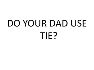 DO YOUR DAD USE
TIE?
 