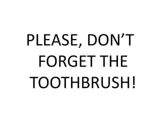 PLEASE, DON’T
FORGET THE
TOOTHBRUSH!
 