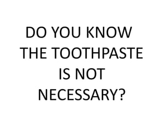 DO YOU KNOW
THE TOOTHPASTE
IS NOT
NECESSARY?
 