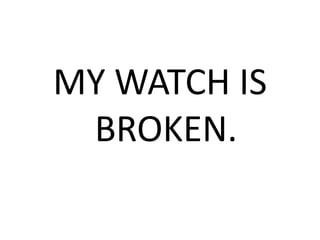 MY WATCH IS
BROKEN.
 