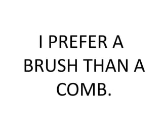 I PREFER A
BRUSH THAN A
COMB.
 