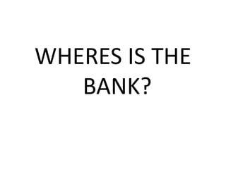 WHERES IS THE
BANK?
 