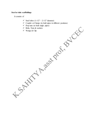 Steel or tube scaffoldings
It consists of
 Steel tubes (1-1/2” – 2-1/2” diameter)
 Coupler or Clamps (to hold pipes in different positions)
 Prop nuts (to hold single pipes)
 Bolts, Nuts & washers
 Wedge & Clip
 