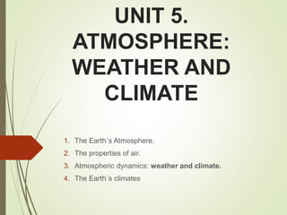 UNIT 5.
ATMOSPHERE:
WEATHER AND
CLIMATE
1. The Earth´s Atmosphere.
2. The properties of air.
3. Atmospheric dynamics: weather and climate.
4. The Earth´s climates
 
