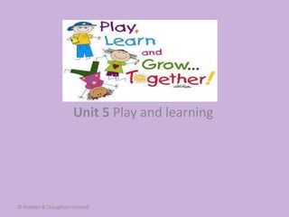 Unit 5 Play and learning
© Hodder & Stoughton Limited
 