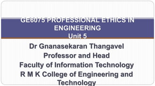 GE6075 PROFESSIONAL ETHICS IN
ENGINEERING
Unit 5
Dr Gnanasekaran Thangavel
Professor and Head
Faculty of Information Technology
R M K College of Engineering and
Technology
 
