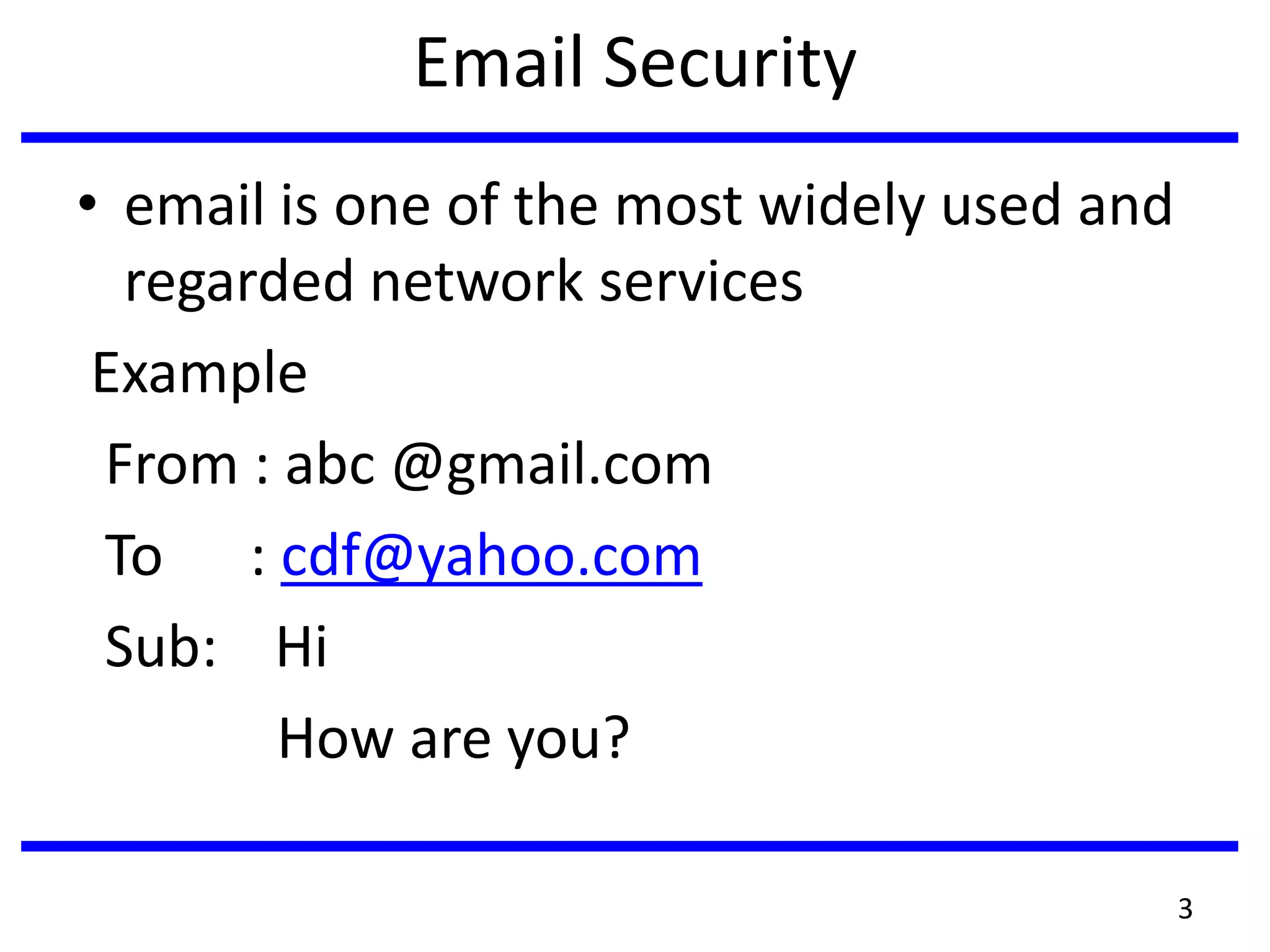 Email Security
• email is one of the most widely used and
regarded network services
Example
From : abc @gmail.com
To : cdf@yahoo.com
Sub: Hi
How are you?
3
 