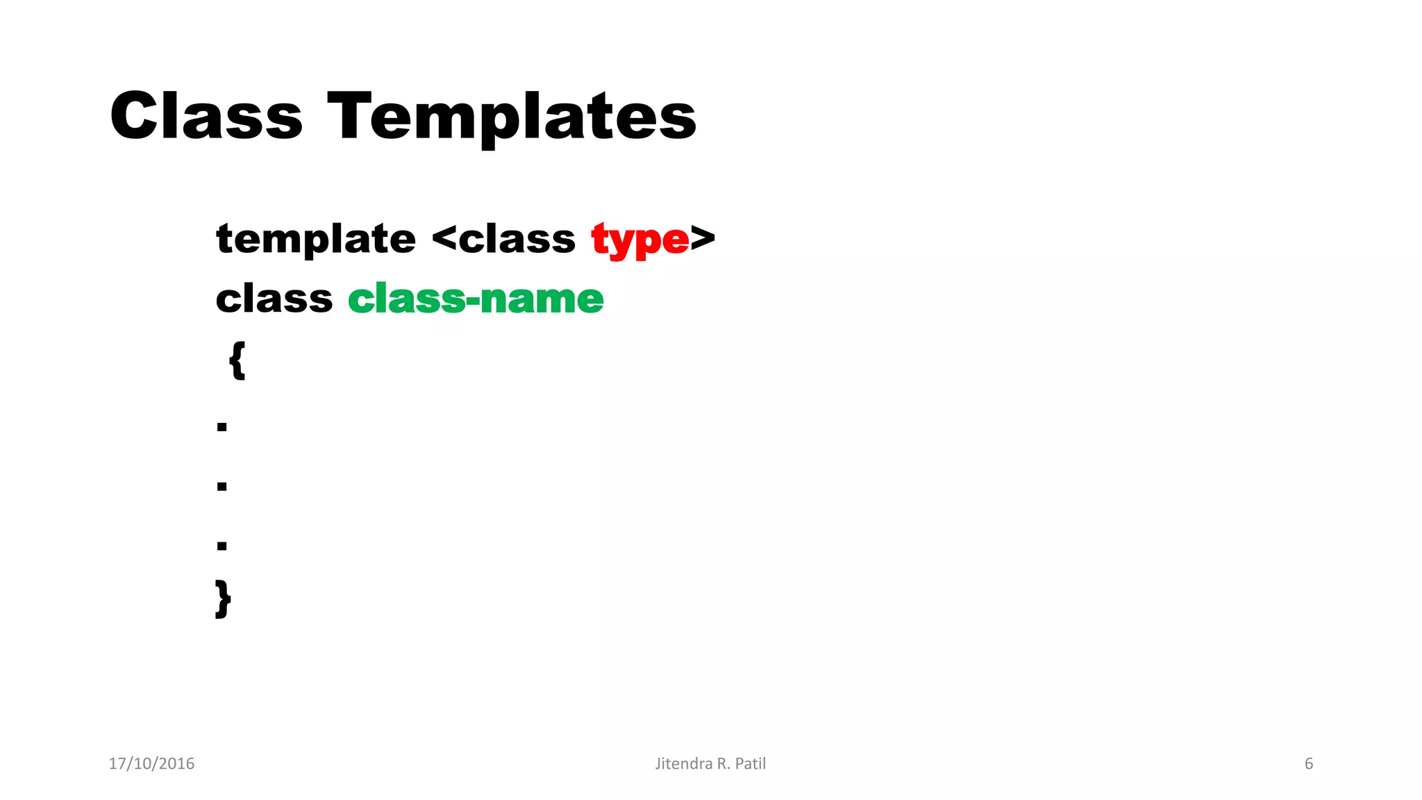 Class Templates
template <class type>
class class-name
{
.
.
.
}
17/10/2016 Jitendra R. Patil 6
 