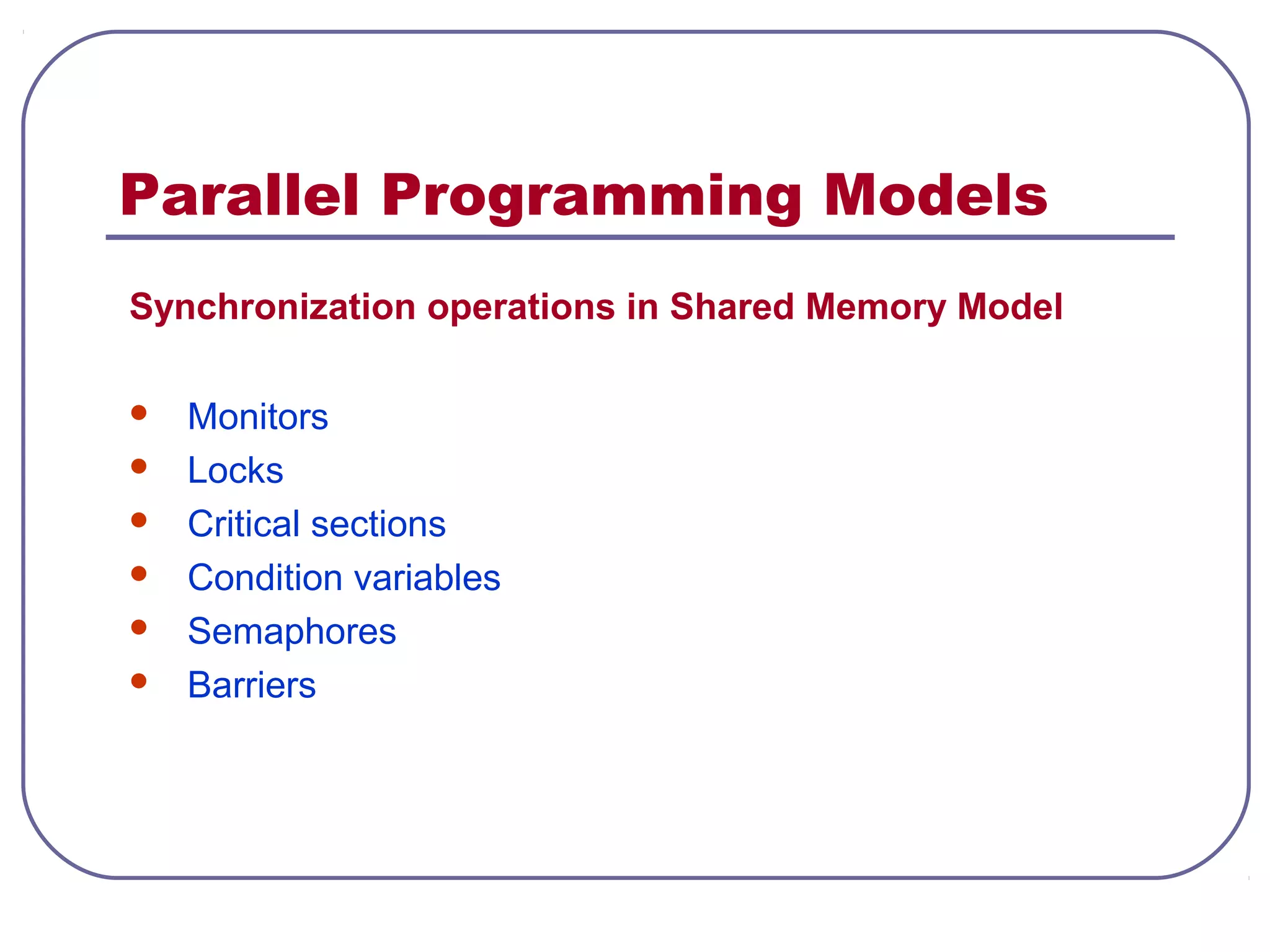 Parallel Programming Models
Synchronization operations in Shared Memory Model
 Monitors
 Locks
 Critical sections
 Condition variables
 Semaphores
 Barriers
 