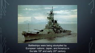 Battleships were being stockpiled by
European nations, Japan, and America in
the late 19th and early 20th century
 
