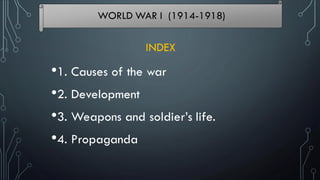 •1. Causes of the war
•2. Development
•3. Weapons and soldier’s life.
•4. Propaganda
WORLD WAR I (1914-1918)
INDEX
 