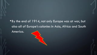 •By the end of 1914, not only Europe was at war, but
also all of Europe’s colonies in Asia, Africa and South
America.
 