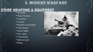 OTHER WEAPONS & EQUIPMENT
• Howitzers
• Flame throwers
• Torpedoes
• U-boats
• Phosphorus grenades
• Field phones
• Search lights
• Gas masks
• Camouflage
• Railroad guns
• Blimps
3. MODERN WARFARE
 