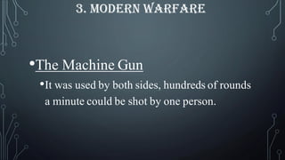 •The Machine Gun
•It was used by both sides, hundreds of rounds
a minute could be shot by one person.
3. MODERN WARFARE
 