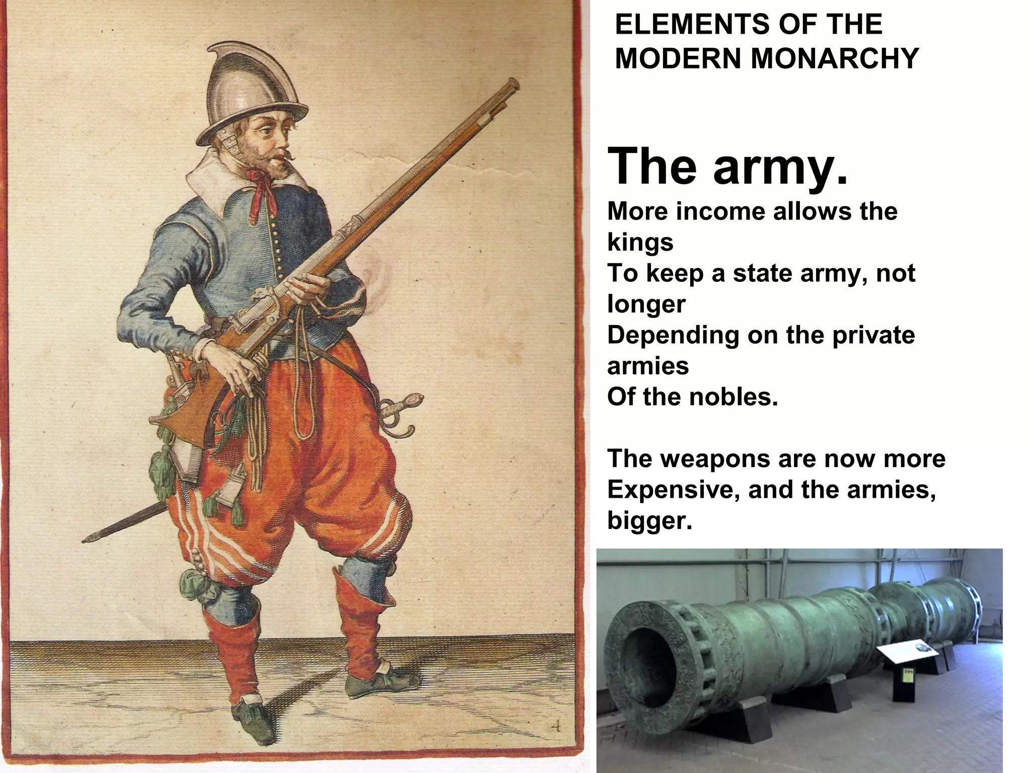 ELEMENTS OF THE
MODERN MONARCHY
The army.
More income allows the
kings
To keep a state army, not
longer
Depending on the private
armies
Of the nobles.
The weapons are now more
Expensive, and the armies,
bigger.
 