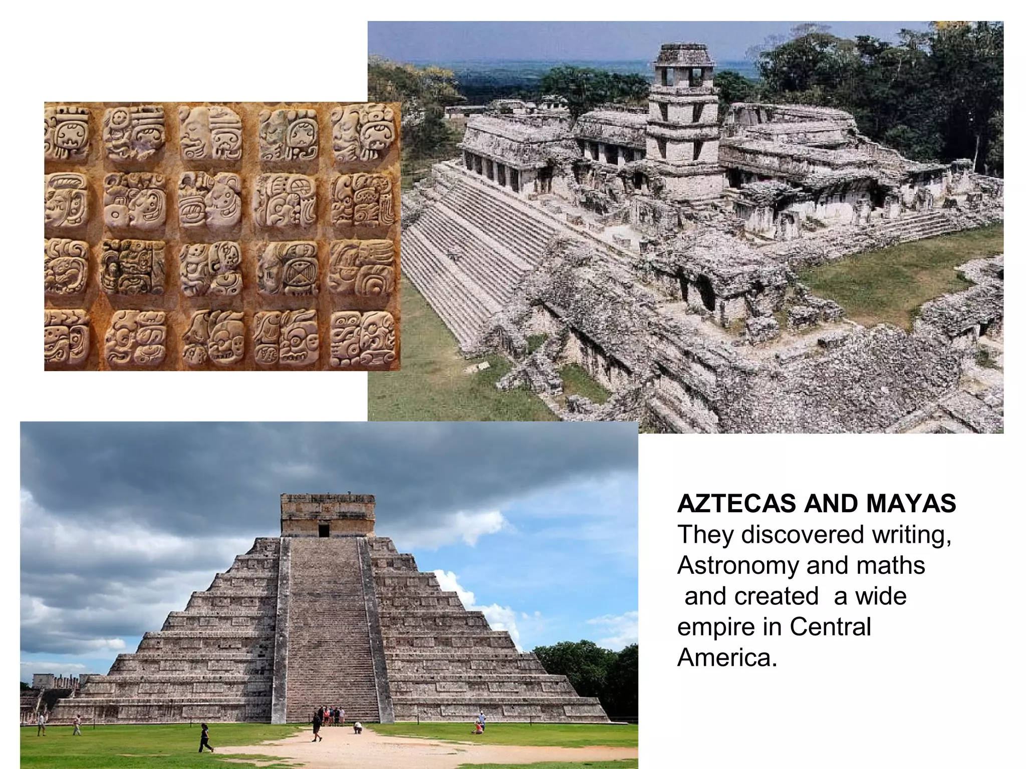 AZTECAS AND MAYAS
They discovered writing,
Astronomy and maths
and created a wide
empire in Central
America.
 