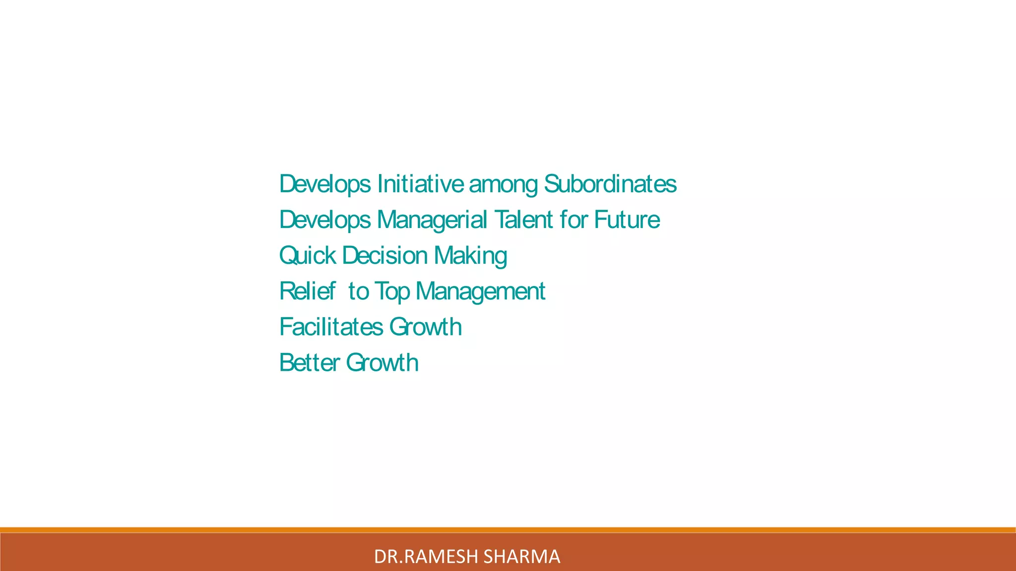 Develops Initiativeamong Subordinates
Develops Managerial Talent for Future
Quick Decision Making
Relief to Top Management
Facilitates Growth
Better Growth
DR.RAMESH SHARMA
 