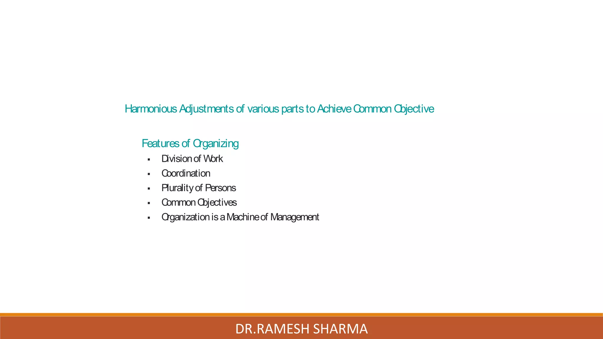 Harmonious Adjustments of various partstoAchieveCommon Objective
Features of Organizing
 Divisionof Work
 Coordination
 Pluralityof Persons
 CommonObjectives
 OrganizationisaMachineof Management
DR.RAMESH SHARMA
 