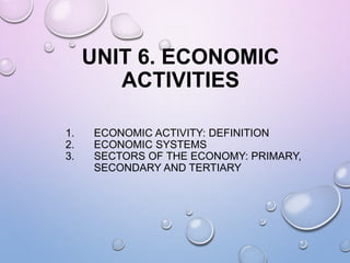 UNIT 6. ECONOMIC
ACTIVITIES
1. ECONOMIC ACTIVITY: DEFINITION
2. ECONOMIC SYSTEMS
3. SECTORS OF THE ECONOMY: PRIMARY,
SECONDARY AND TERTIARY
 