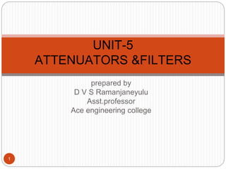 prepared by
D V S Ramanjaneyulu
Asst.professor
Ace engineering college
1
UNIT-5
ATTENUATORS &FILTERS
 