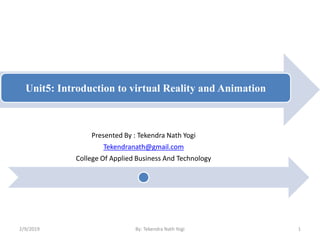 Unit5: Introduction to virtual Reality and Animation
Presented By : Tekendra Nath Yogi
Tekendranath@gmail.com
College Of Applied Business And Technology
2/9/2019 1By: Tekendra Nath Yogi
 