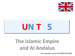 Sara González Castro IES SIERRA DE ARAS
UNIT 5
The Islamic Empire
and Al Andalus
 