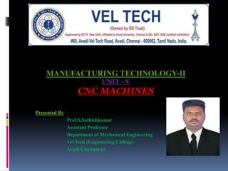 Presented By
Prof.S.Sathishkumar
Assistant Professor
Department of Mechanical Engineering
Vel Tech (Engineering College)
Avadi-Chennai-62
MANUFACTURING TECHNOLOGY-II
UNIT –V
CNC MACHINES
 