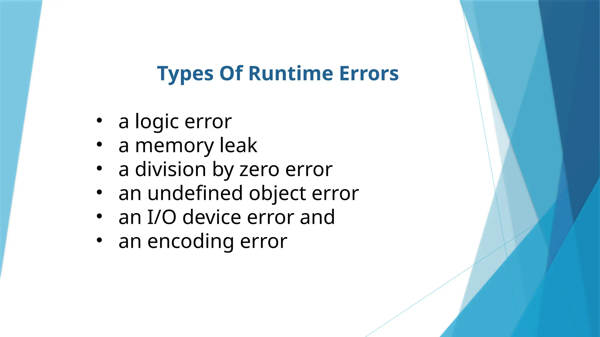 Types Of Runtime Errors
• a logic error
• a memory leak
• a division by zero error
• an undefined object error
• an I/O device error and
• an encoding error
 