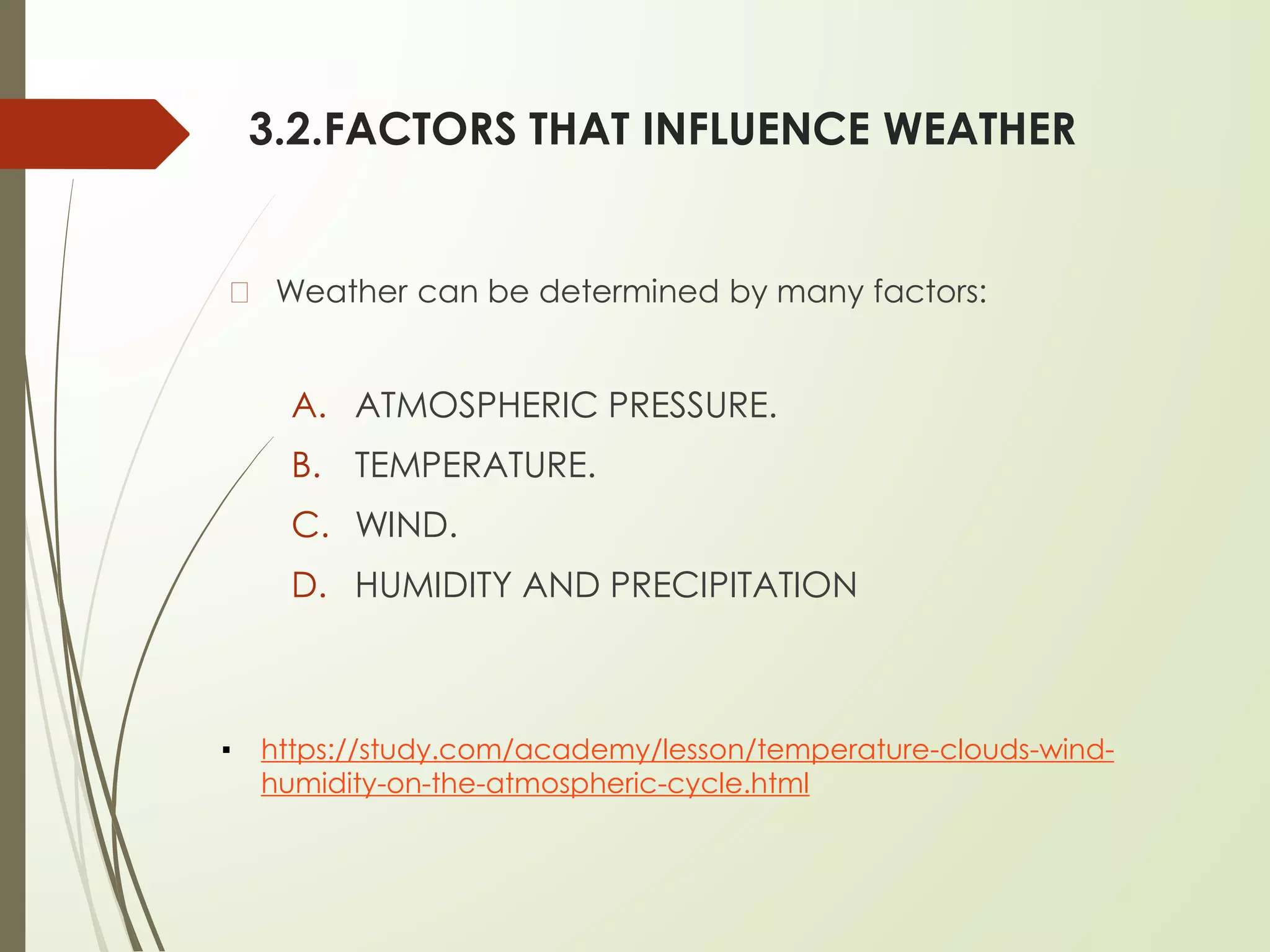 3.2.FACTORS THAT INFLUENCE WEATHER
� Weather can be determined by many factors:
A. ATMOSPHERIC PRESSURE.
B. TEMPERATURE.
C. WIND.
D. HUMIDITY AND PRECIPITATION
▪ https://study.com/academy/lesson/temperature-clouds-wind-
humidity-on-the-atmospheric-cycle.html
 