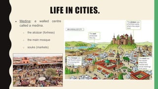 LIFE IN CITIES.
 Medina: a walled centre
called a medina.
○ the alcázar (fortress)
○ the main mosque
○ souks (markets)
 