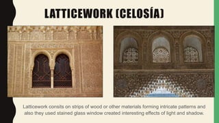 LATTICEWORK (CELOSÍA)
Latticework consits on strips of wood or other materials forming intricate patterns and
also they used stained glass window created interesting effects of light and shadow.
 