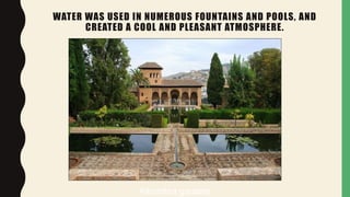WATER WAS USED IN NUMEROUS FOUNTAINS AND POOLS, AND
CREATED A COOL AND PLEASANT ATMOSPHERE.
Alhambra gardens
 