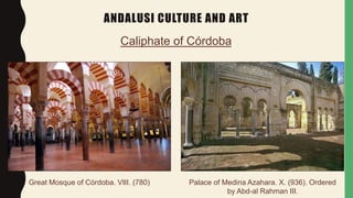 ANDALUSI CULTURE AND ART
Caliphate of Córdoba.
Great Mosque of Córdoba. VIII. (780) Palace of Medina Azahara. X. (936). Ordered
by Abd-al Rahman III.
 