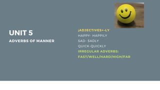 UNIT 5
ADVERBS OF MANNER
¡ADJECTIVES+-LY
HAPPY- HAPPILY
SAD- SADLY
QUICK-QUICKLY
IRREGULAR ADVERBS:
FAST/WELL/HARD/HIGH/FAR
 