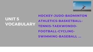 UNIT 5
VOCABULARY
HOCKEY-JUDO-BADMINTON
ATHLETICS-BASKETBALL-
TENNIS-TAEKWONDO-
FOOTBALL-CYCLING-
SWIMMING-BASEBALL ...
 
