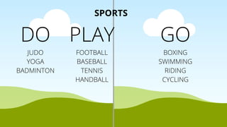 SPORTS
DO
JUDO
YOGA
BADMINTON
PLAY
FOOTBALL
BASEBALL
TENNIS
HANDBALL
GO
BOXING
SWIMMING
RIDING
CYCLING
 