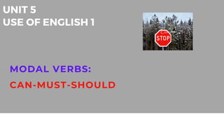UNIT 5
USE OF ENGLISH 1
MODAL VERBS:
CAN-MUST-SHOULD
 