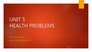 UNIT 5
HEALTH PROBLEMS
JOSE LUIS ASENSIO
paramenglish.blogspot.com
 