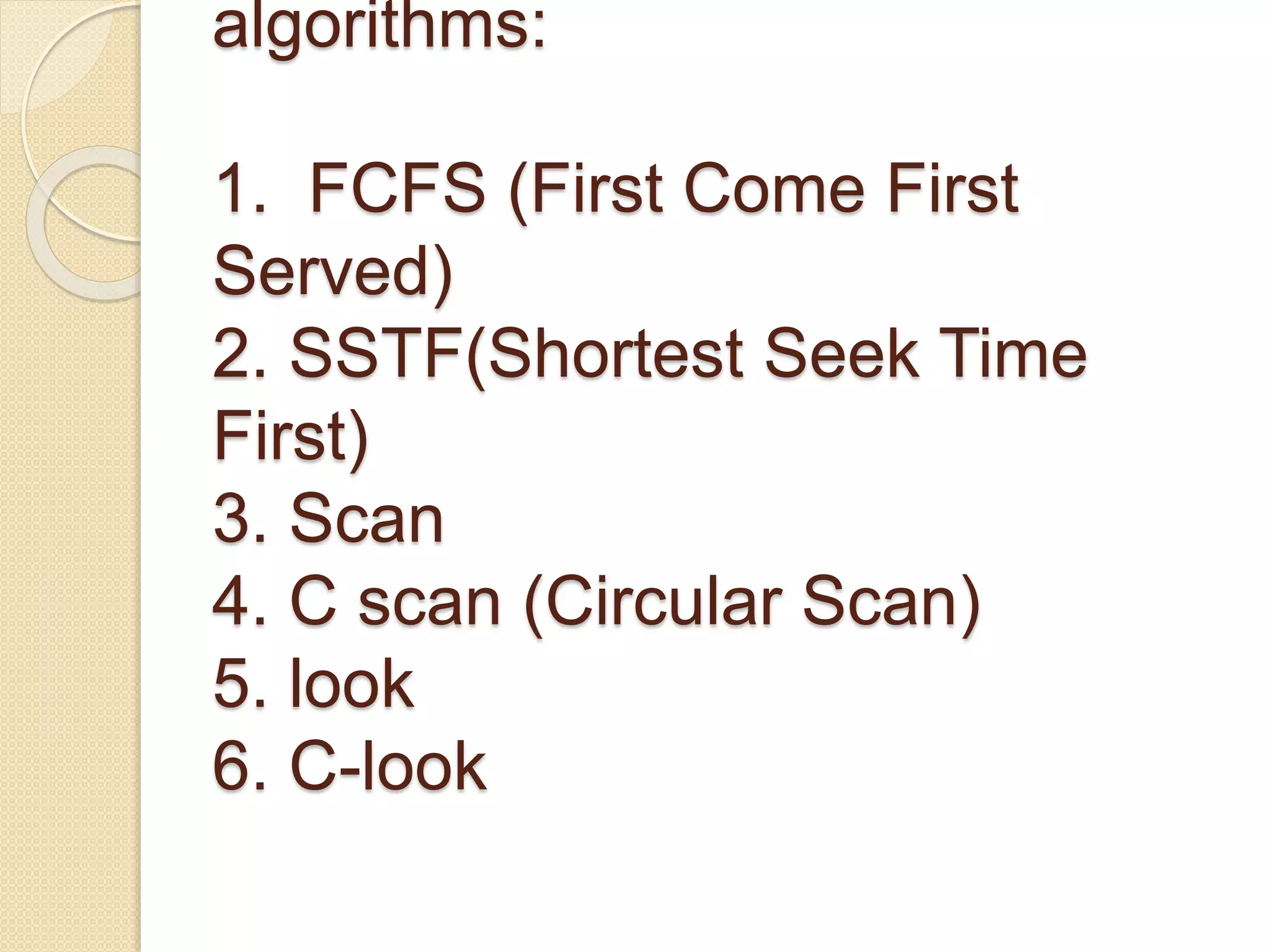 algorithms:
1. FCFS (First Come First
Served)
2. SSTF(Shortest Seek Time
First)
3. Scan
4. C scan (Circular Scan)
5. look
6. C-look
 