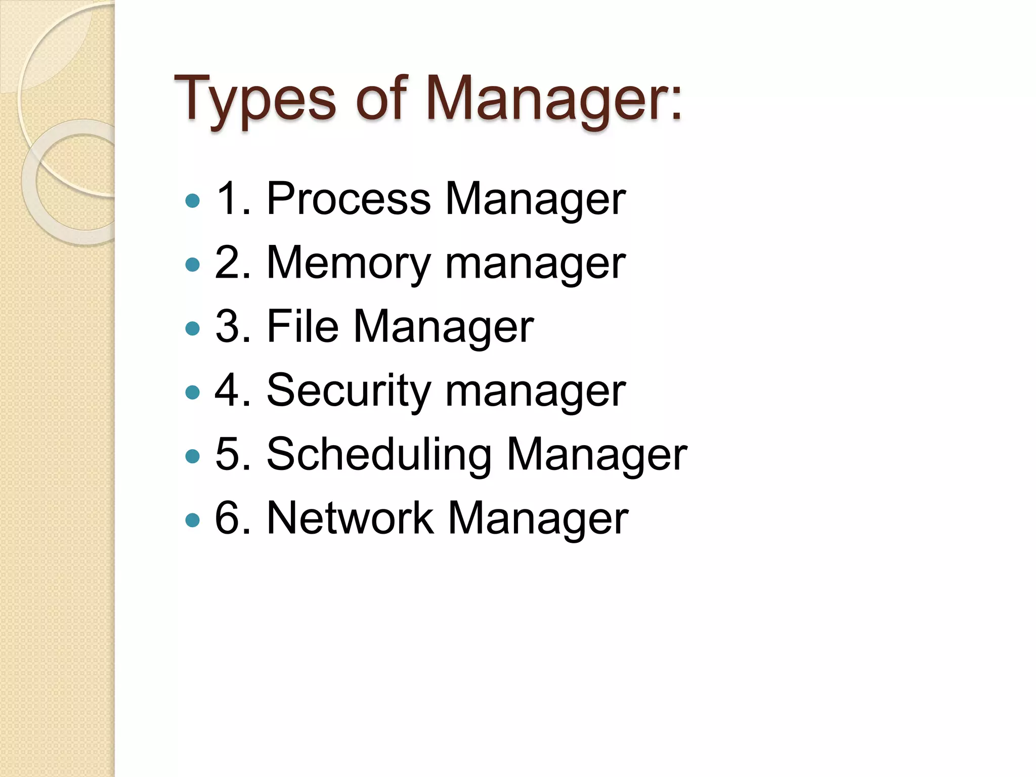 Types of Manager:
 1. Process Manager
 2. Memory manager
 3. File Manager
 4. Security manager
 5. Scheduling Manager
 6. Network Manager
 