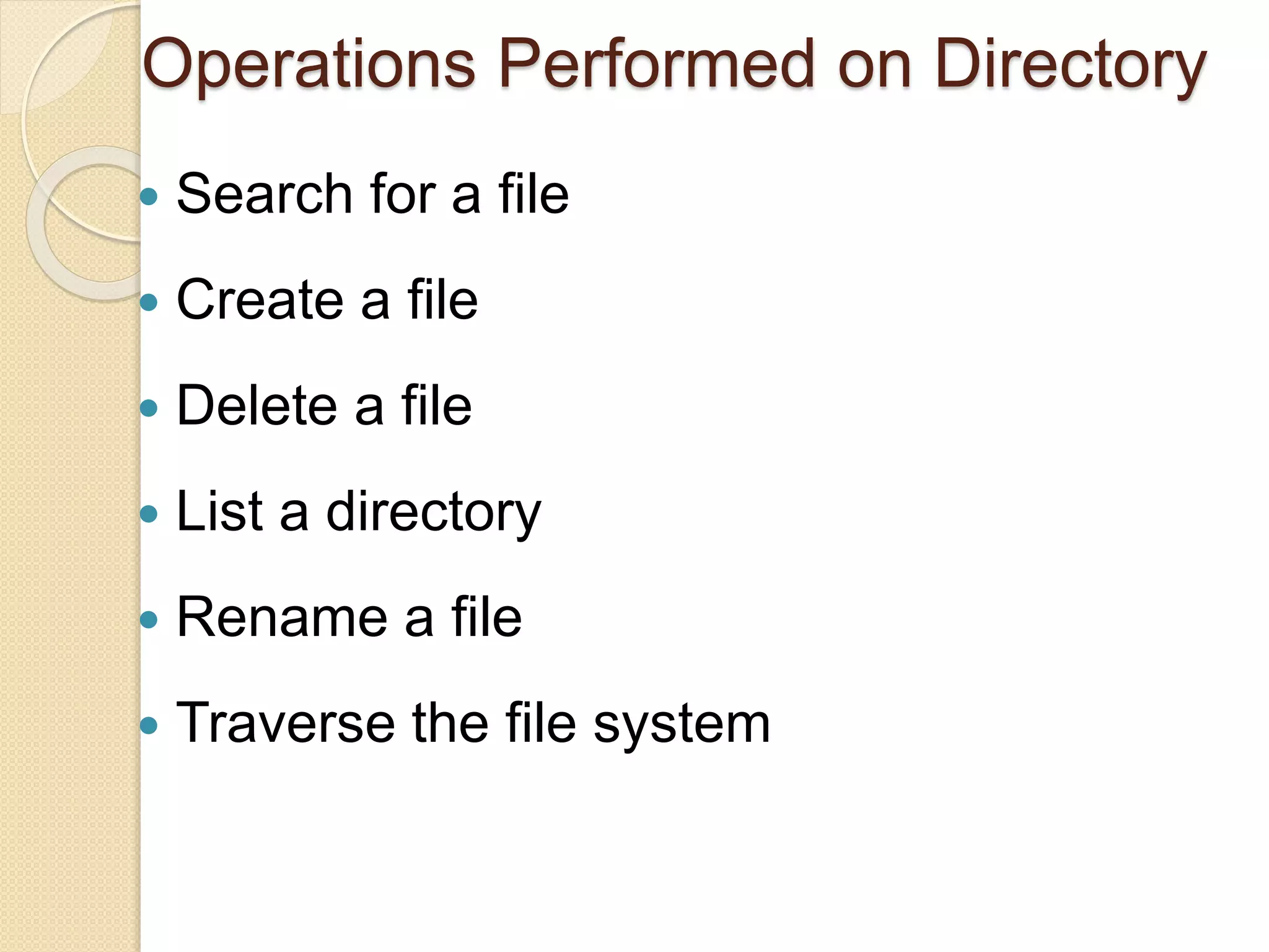 Operations Performed on Directory
 Search for a file
 Create a file
 Delete a file
 List a directory
 Rename a file
 Traverse the file system
 